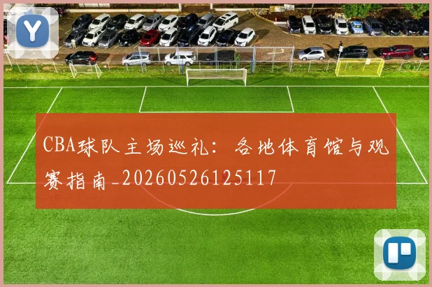 CBA球队主场巡礼：各地体育馆与观赛指南_20260526125117