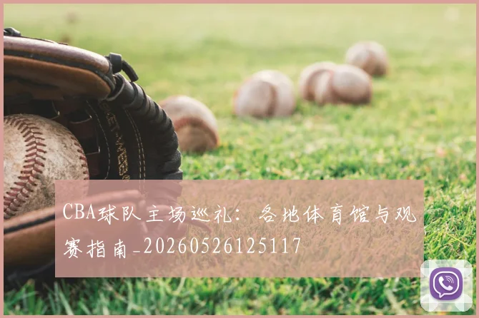 CBA球队主场巡礼:各地体育馆与观赛指南_20260526125117