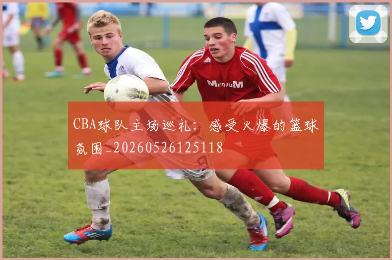 CBA球队主场巡礼：感受火爆的篮球氛围_20260526125118