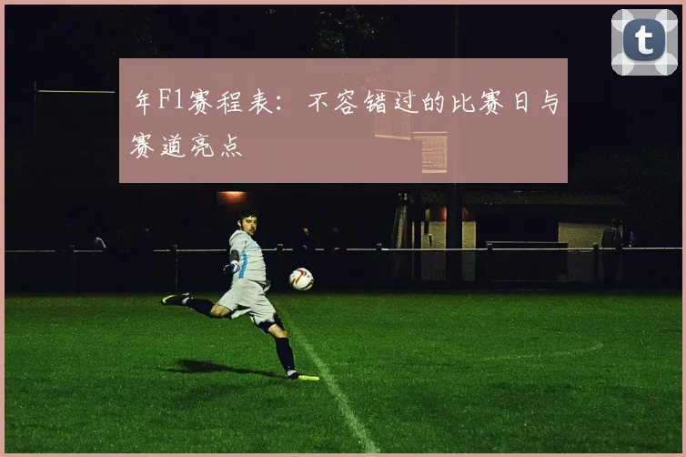 年F1赛程表:不容错过的比赛日与赛道亮点
