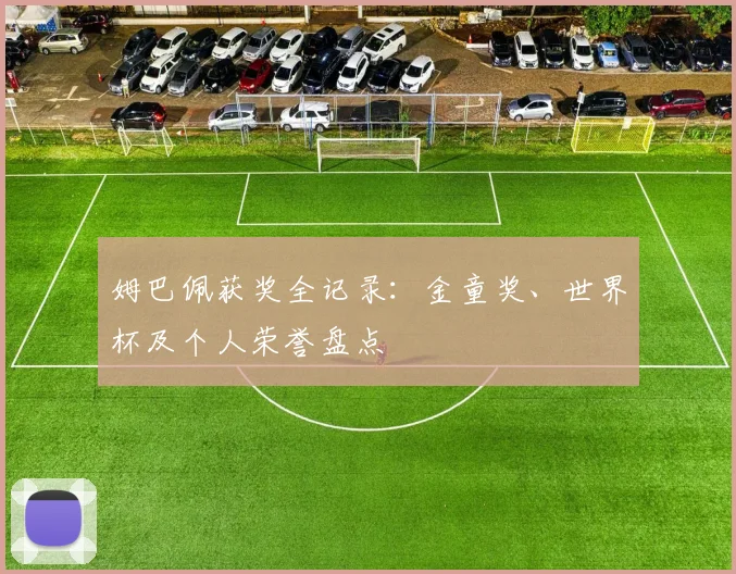 姆巴佩获奖全记录：金童奖、世界杯及个人荣誉盘点