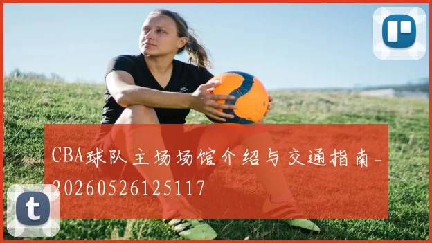 CBA球队主场场馆介绍与交通指南_20260526125117