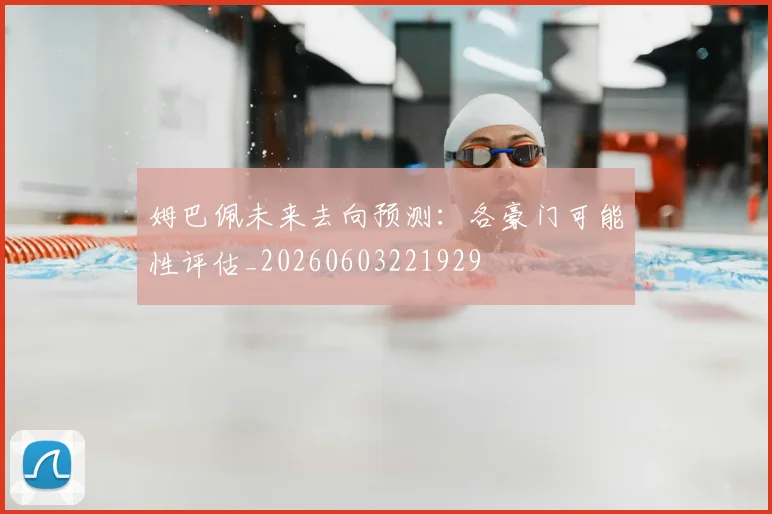 姆巴佩未来去向预测：各豪门可能性评估_20260603221929