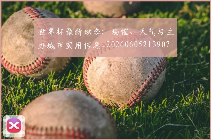 世界杯最新动态:场馆、天气与主办城市实用信息_20260605213907