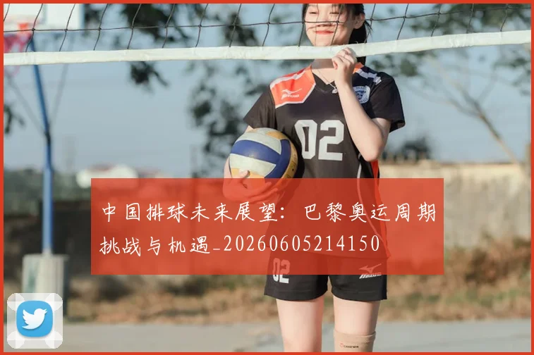 中国排球未来展望：巴黎奥运周期挑战与机遇_20260605214150