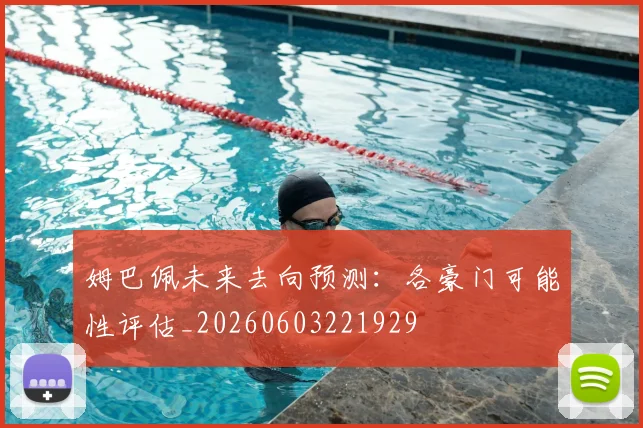 姆巴佩未来去向预测:各豪门可能性评估_20260603221929