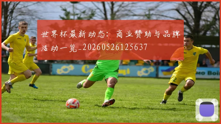 世界杯最新动态:商业赞助与品牌活动一览_20260526125637