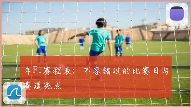 年F1赛程表：不容错过的比赛日与赛道亮点