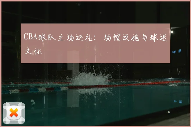 CBA球队主场巡礼：场馆设施与球迷文化