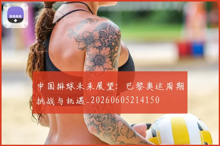 中国排球未来展望：巴黎奥运周期挑战与机遇_20260605214150