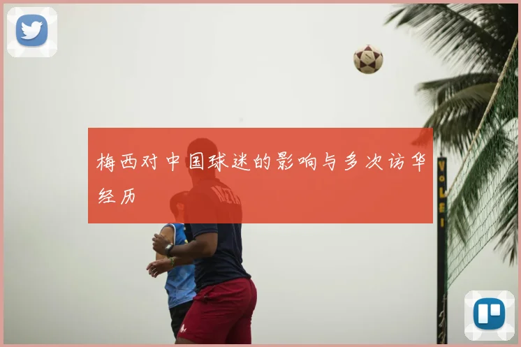 梅西对中国球迷的影响与多次访华经历